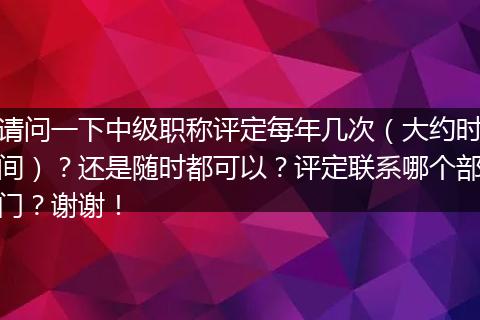 请问一下中级职称评定每年几次（大约时间）？还是随时都可以？评定联系哪个部门？谢谢！