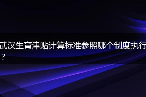 武汉生育津贴计算标准参照哪个制度执行？