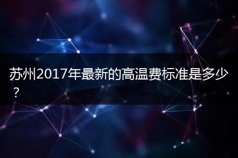 苏州2017年最新的高温费标准是多少？