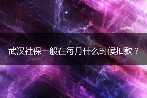 武汉社保一般在每月什么时候扣款？