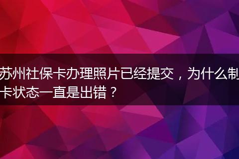 苏州社保卡办理照片已经提交，为什么制卡状态一直是出错？