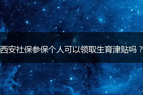 西安社保参保个人可以领取生育津贴吗？