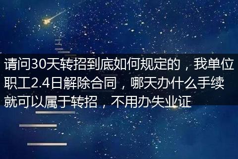 请问30天转招到底如何规定的，我单位职工2.4日解除合同，哪天办什么手续就可以属于转招，不用办失业证