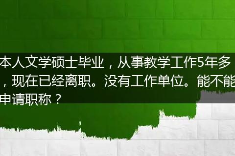 本人文学硕士毕业，从事教学工作5年多，现在已经离职。没有工作单位。能不能申请职称？