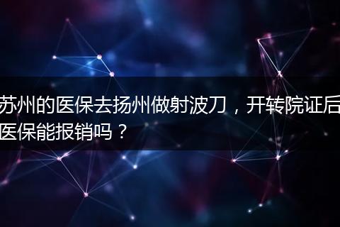 苏州的医保去扬州做射波刀，开转院证后医保能报销吗？