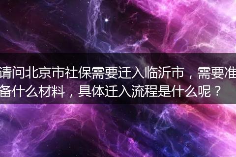 请问北京市社保需要迁入临沂市，需要准备什么材料，具体迁入流程是什么呢？