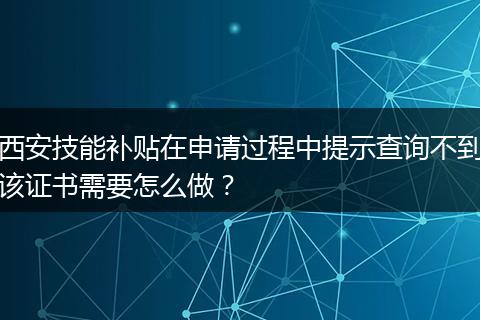 西安技能补贴在申请过程中提示查询不到该证书需要怎么做？