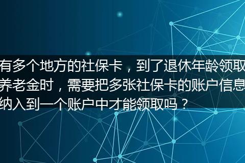有多个地方的社保卡，到了退休年龄领取养老金时，需要把多张社保卡的账户信息纳入到一个账户中才能领取吗？