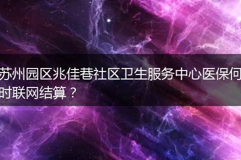 苏州园区兆佳巷社区卫生服务中心医保何时联网结算？