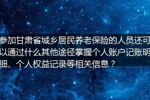 参加甘肃省城乡居民养老保险的人员还可以通过什么其他途径掌握个人账户记账明细、个人权益记录等相关信息？