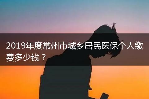 2019年度常州市城乡居民医保个人缴费多少钱？
