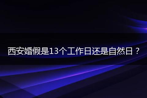 西安婚假是13个工作日还是自然日？