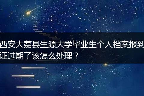 西安大荔县生源大学毕业生个人档案报到证过期了该怎么处理？