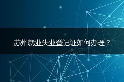 苏州就业失业登记证如何办理？