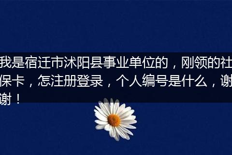 我是宿迁市沭阳县事业单位的，刚领的社保卡，怎注册登录，个人编号是什么，谢谢！