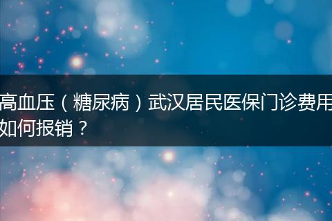 高血压（糖尿病）武汉居民医保门诊费用如何报销？