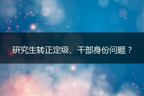 研究生转正定级、干部身份问题？