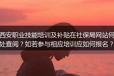 西安职业技能培训及补贴在社保局网站何处查阅？如若参与相应培训应如何报名？