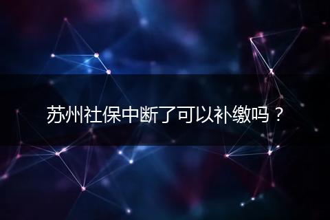 苏州社保中断了可以补缴吗？