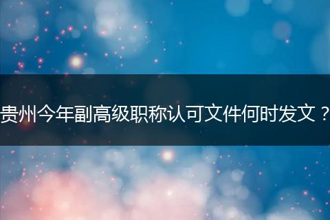 贵州今年副高级职称认可文件何时发文？