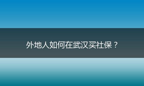 外地人如何在武汉买社保？