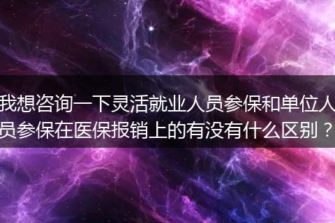 我想咨询一下灵活就业人员参保和单位人员参保在医保报销上的有没有什么区别？