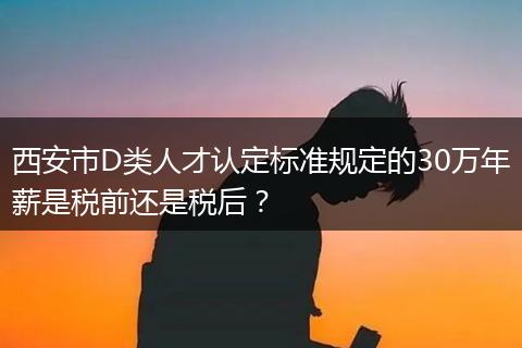 西安市D类人才认定标准规定的30万年薪是税前还是税后？