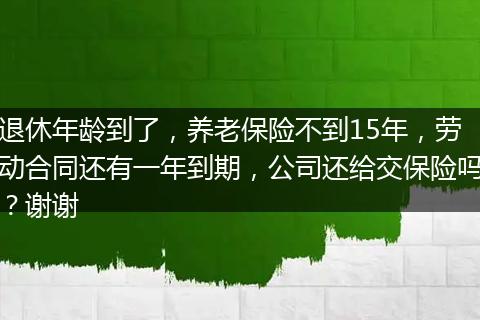 退休年龄到了，养老保险不到15年，劳动合同还有一年到期，公司还给交保险吗？谢谢