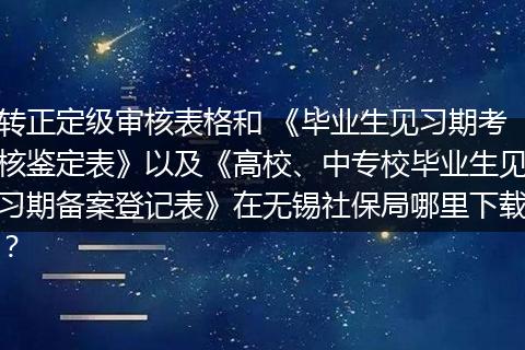 转正定级审核表格和 《毕业生见习期考核鉴定表》以及《高校、中专校毕业生见习期备案登记表》在无锡社保局哪里下载？