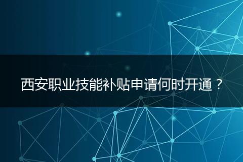 西安职业技能补贴申请何时开通？