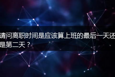 请问离职时间是应该算上班的最后一天还是第二天？