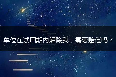 单位在试用期内解除我，需要赔偿吗？