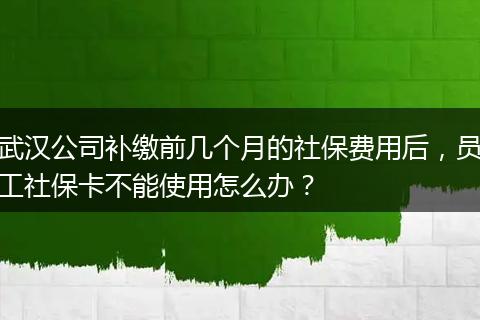 武汉公司补缴前几个月的社保费用后，员工社保卡不能使用怎么办？