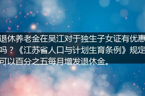 退休养老金在吴江对于独生子女证有优惠吗？《江苏省人口与计划生育条例》规定可以百分之五每月增发退休金。