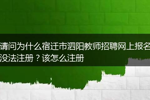 请问为什么宿迁市泗阳教师招聘网上报名没法注册？该怎么注册