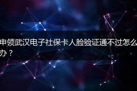 申领武汉电子社保卡人脸验证通不过怎么办？