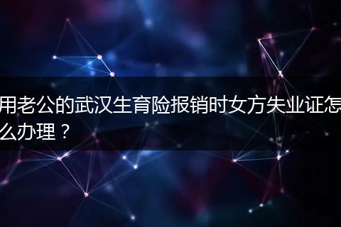 用老公的武汉生育险报销时女方失业证怎么办理？