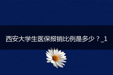 西安大学生医保报销比例是多少？_1