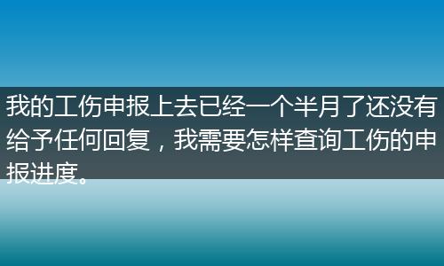 我的工伤申报上去已经一个半月了还没有给予任何回复，我需要怎样查询工伤的申报进度。