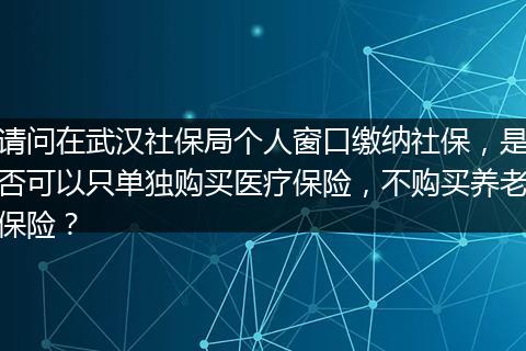 请问在武汉社保局个人窗口缴纳社保，是否可以只单独购买医疗保险，不购买养老保险？