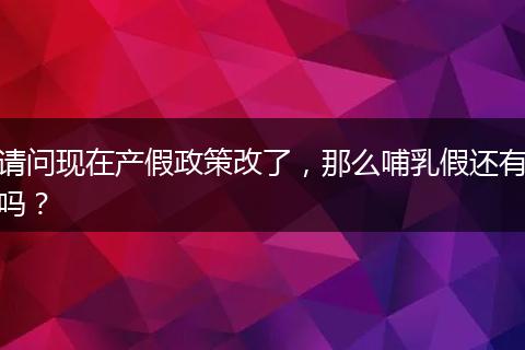 请问现在产假政策改了，那么哺乳假还有吗？