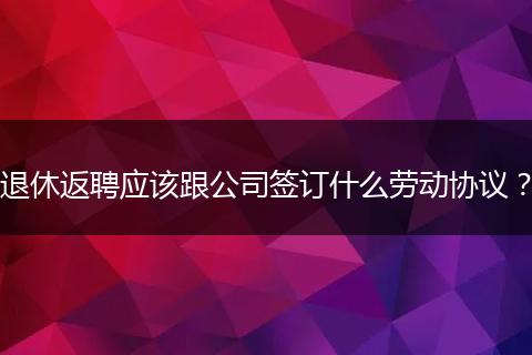 退休返聘应该跟公司签订什么劳动协议？