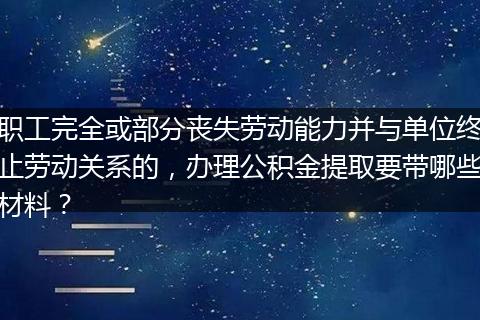 职工完全或部分丧失劳动能力并与单位终止劳动关系的，办理公积金提取要带哪些材料？