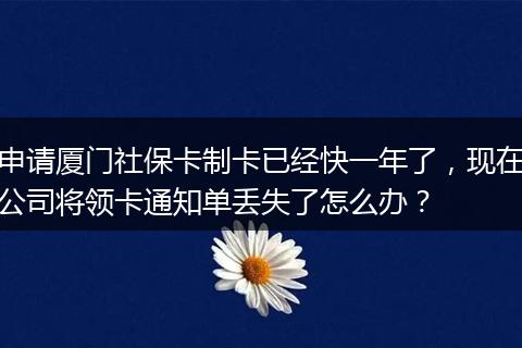 申请厦门社保卡制卡已经快一年了，现在公司将领卡通知单丢失了怎么办？