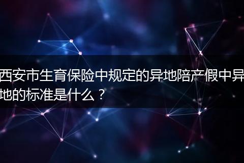 西安市生育保险中规定的异地陪产假中异地的标准是什么？