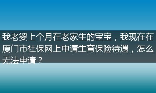 我老婆上个月在老家生的宝宝，我现在在厦门市社保网上申请生育保险待遇，怎么无法申请？