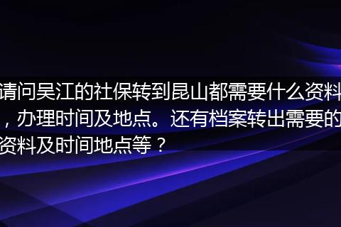 请问吴江的社保转到昆山都需要什么资料，办理时间及地点。还有档案转出需要的资料及时间地点等？