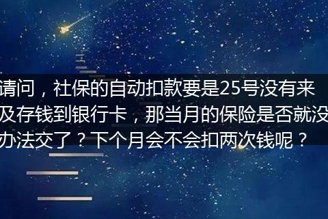 请问，社保的自动扣款要是25号没有来及存钱到银行卡，那当月的保险是否就没办法交了？下个月会不会扣两次钱呢？