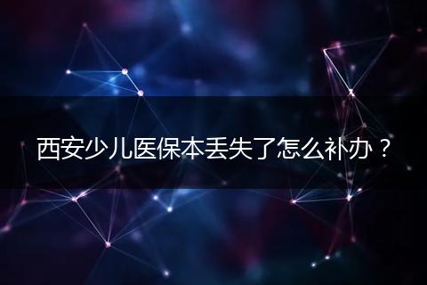 西安少儿医保本丢失了怎么补办？