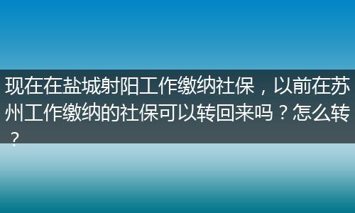 现在在盐城射阳工作缴纳社保，以前在苏州工作缴纳的社保可以转回来吗？怎么转？